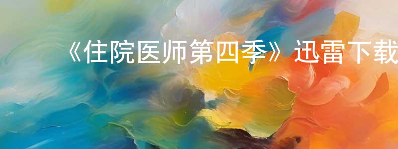 陈利宏发布《住院医师第四季》迅雷下载/在线观看-都市情感-美剧天堂